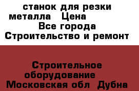 станок для резки металла › Цена ­ 25 000 - Все города Строительство и ремонт » Строительное оборудование   . Московская обл.,Дубна г.